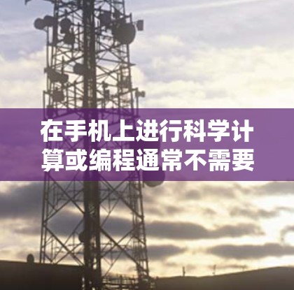 在手机上进行科学计算或编程通常不需要root权限，因为root主要用于底层操作，如安装软件或运行特定应用。然而，如果需要在手机上运行root命令或使用root权限进行某些操作，可以按照以下步骤进行