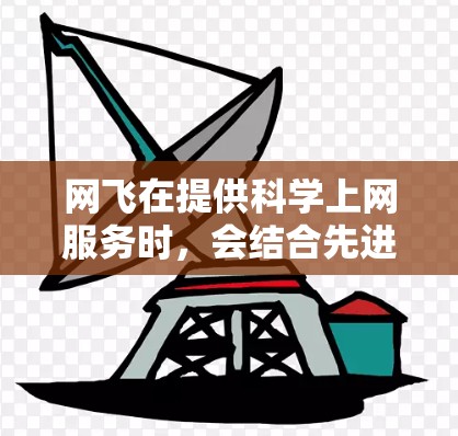 网飞在提供科学上网服务时，会结合先进的技术与用户体验，确保用户的上网体验高效、安全、便捷。以下是一些可能的科学上网解决方案和网飞在其中的应用