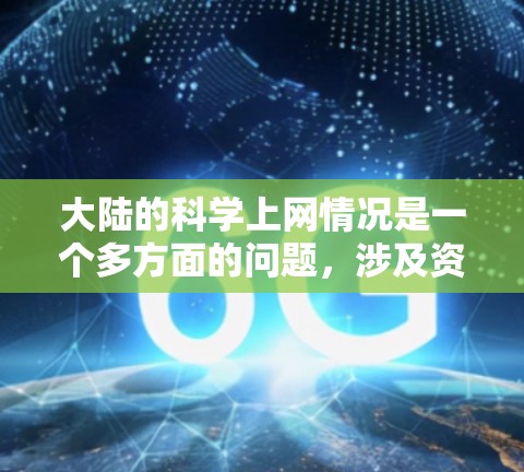 大陆的科学上网情况是一个多方面的问题，涉及资源、环境、技术和政策等多个因素。以下是对大陆科学上网情况的详细分析