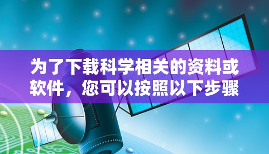 为了下载科学相关的资料或软件，您可以按照以下步骤进行操作