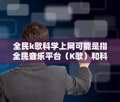 全民k歌科学上网可能是指全民音乐平台（K歌）和科学上网（科学互联网）的结合或相关话题。以下是对相关问题的解释