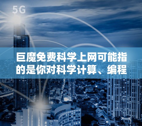 巨魔免费科学上网可能指的是你对科学计算、编程或数学学习感兴趣，但不确定是否需要付费的巨魔科学计算平台。如果你想尝试免费的科学上网服务，以下是一些建议和资源推荐