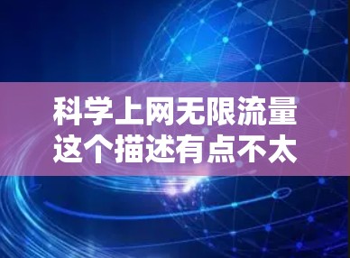 科学上网无限流量这个描述有点不太明确，可能需要更具体一些来理解。以下是一些可能的解释和解决方案