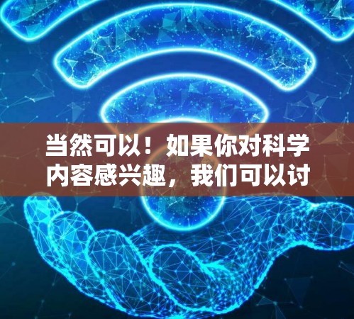 当然可以！如果你对科学内容感兴趣，我们可以讨论一些当前活跃的科学领域或资源。以下是一些可能的科学领域和资源，供你探索