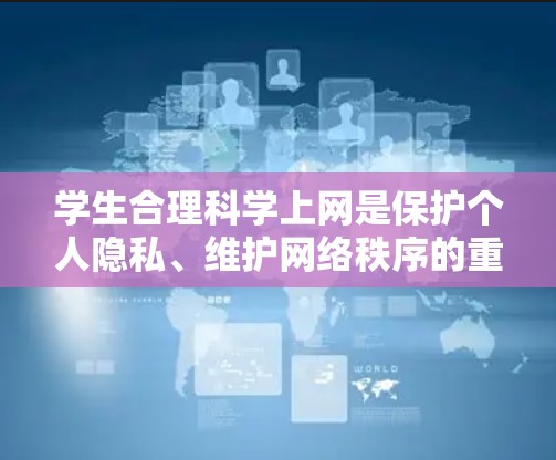学生合理科学上网是保护个人隐私、维护网络秩序的重要方面。为了帮助学生更好地管理上网行为，以下是一些关键点和建议