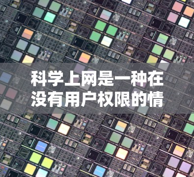 科学上网是一种在没有用户权限的情况下，通过其他方式访问互联网的技术。以下是一些常见的科学上网方法及其步骤