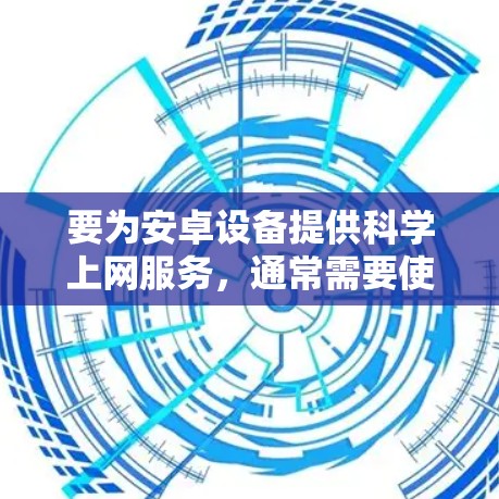 要为安卓设备提供科学上网服务，通常需要使用手机应用或软件来实现。以下是一些可以帮助你科学上网的安卓应用