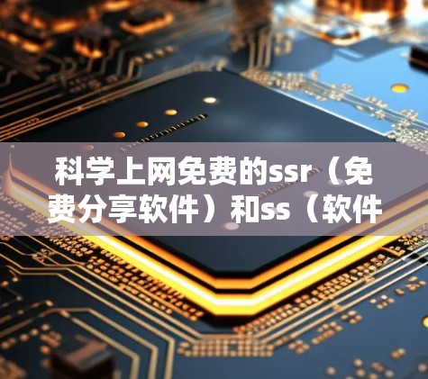 科学上网免费的ssr（免费分享软件）和ss（软件）可以指两种不同的概念，具体含义如下