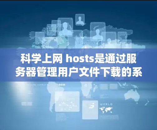 科学上网 hosts是通过服务器管理用户文件下载的系统，以下是其主要功能和操作步骤