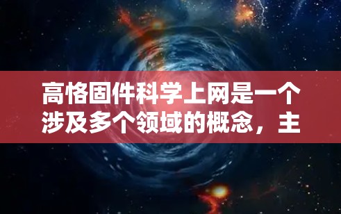 高恪固件科学上网是一个涉及多个领域的概念，主要讨论了固件和网站之间的科学方法和优化技术。以下是对其详细解释