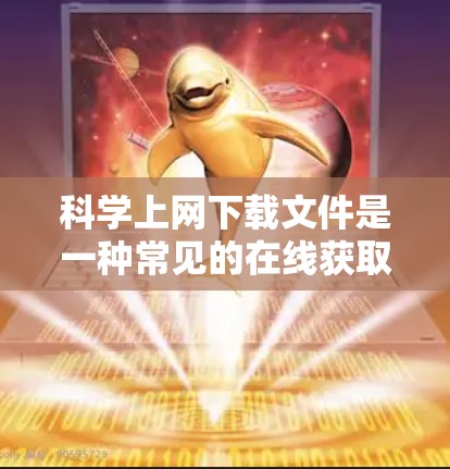 科学上网下载文件是一种常见的在线获取信息和资源的方式，以下是科学上网下载的详细步骤