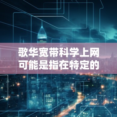 歌华宽带科学上网可能是指在特定的宽带服务或网络环境中，用户能够实现科学上网的体验。以下是一些可能的相关信息和建议