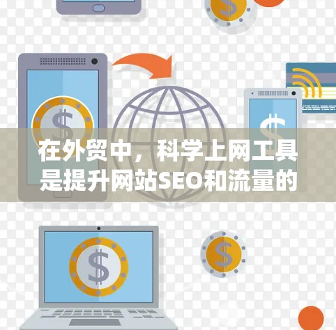 在外贸中，科学上网工具是提升网站SEO和流量的关键工具。以下是对这类工具的系统总结