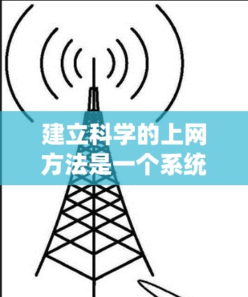 建立科学的上网方法是一个系统而持续的过程，旨在通过有效利用网络资源来提高学习和研究的效率。以下是对科学上网方法的详细总结和建议