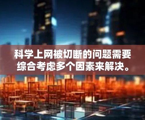 科学上网被切断的问题需要综合考虑多个因素来解决。以下是逐步的解决方案