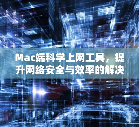 Mac端科学上网工具，提升网络安全与效率的解决方案