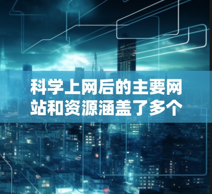 科学上网后的主要网站和资源涵盖了多个领域，包括教育、新闻、论坛和其他计算工具。以下是对这些网站的详细总结和资源建议