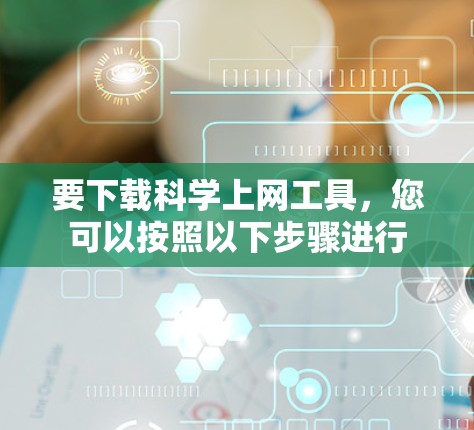 要下载科学上网工具，您可以按照以下步骤进行