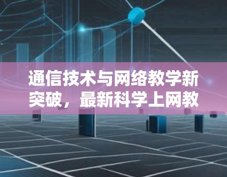通信技术与网络教学新突破，最新科学上网教材解析与未来展望