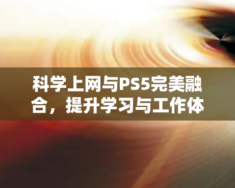 科学上网与PS5完美融合，提升学习与工作体验