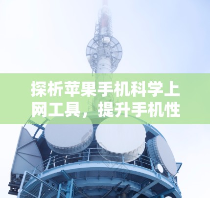 探析苹果手机科学上网工具，提升手机性能的高效方案