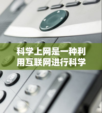 科学上网是一种利用互联网进行科学计算、研究和学习的手段，旨在帮助用户在学术、科研或学习中获取知识和解决问题。以下是一步步的科学上网操作指南