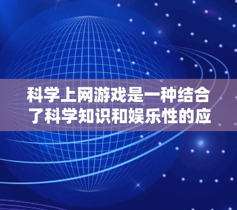 科学上网游戏是一种结合了科学知识和娱乐性的应用，通常在手机或电脑上运行。以下是一个系统性的介绍和推荐