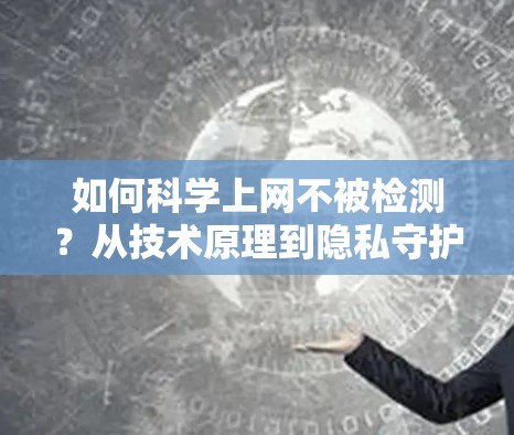 如何科学上网不被检测？从技术原理到隐私守护的终极智慧