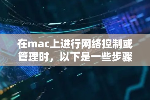在mac上进行网络控制或管理时，以下是一些步骤和方法来解决可能出现的问题