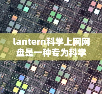 lantern科学上网网盘是一种专为科学计算和网络服务设计的网盘。它提供了一种高效、安全的存储和分享工具，适合需要高性能和稳定性的用户。以下是对该网盘的详细介绍