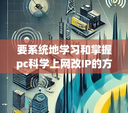 要系统地学习和掌握pc科学上网改IP的方法，可以按照以下步骤进行