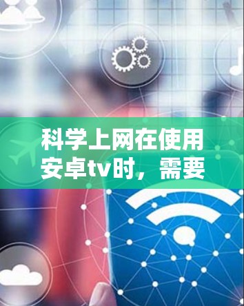 科学上网在使用安卓tv时，需要综合考虑多方面因素，包括协议选择、设备连接、端口设置、隐私保护等。以下是详细的步骤指南