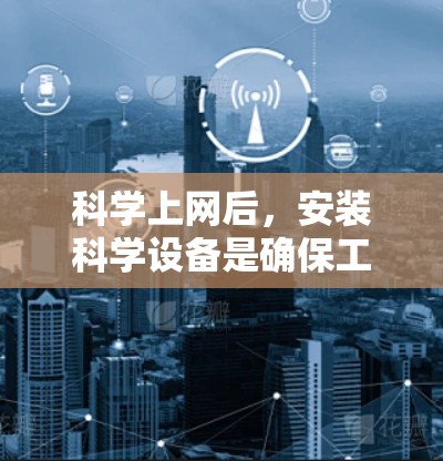 科学上网后，安装科学设备是确保工作顺利进行的关键步骤。以下是一些必要安装的内容和小贴士
