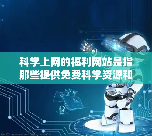 科学上网的福利网站是指那些提供免费科学资源和服务的网站，旨在帮助科学知识更广泛、更 accessible。以下是一些推荐的免费科学网站，这些网站通常提供课程、实验平台、资源下载、教育平台和论坛等服务