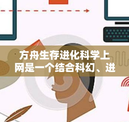 方舟生存进化科学上网是一个结合科幻、进化和网络技术的平台，旨在模拟复杂的人机交互环境，开发更智能的AI和机器人。以下是对其核心功能和特点的详细分析