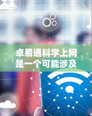 卓易通科学上网是一个可能涉及多个领域的术语，具体含义取决于上下文和具体领域。以下是对该词汇的逐步解释