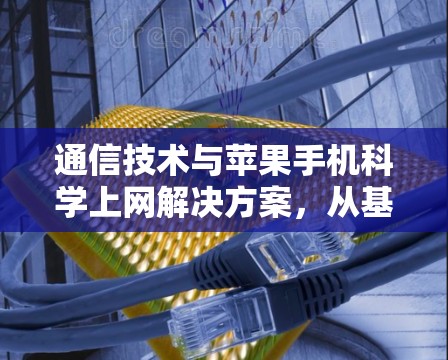 通信技术与苹果手机科学上网解决方案，从基础到应用，从挑战到未来