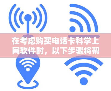 在考虑购买电话卡科学上网软件时，以下步骤将帮助你做出明智的选择