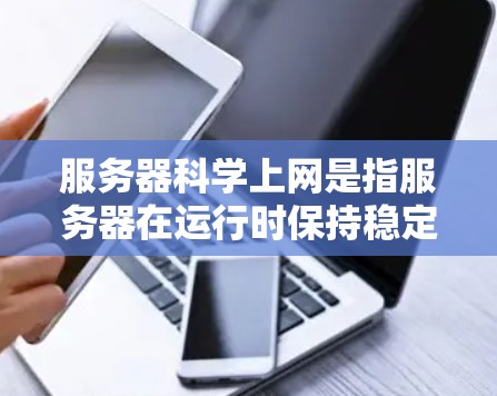 服务器科学上网是指服务器在运行时保持稳定，不出现卡顿或延迟的状态。它是一个综合的技术概念，涉及硬件、软件、网络等多个方面的优化和管理。以下是对服务器科学上网的详细分析和总结