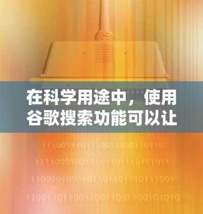 在科学用途中，使用谷歌搜索功能可以让你更高效地获取信息、解决问题、进行数据分析等。以下是一些科学上网畅享谷歌的方法和技巧