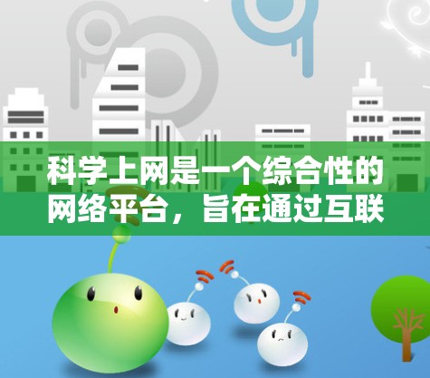 科学上网是一个综合性的网络平台，旨在通过互联网促进科学知识的传播、研究和交流。以下是对科学上网的详细介绍