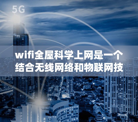 wifi全屋科学上网是一个结合无线网络和物联网技术的系统，旨在实现家庭中每一棵树苗都能通过无线信号连接到Wi-Fi，同时与其他设备进行数据交换。以下是该技术的详细分解