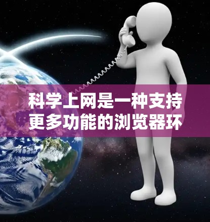 科学上网是一种支持更多功能的浏览器环境，帮助用户高效访问网络资源。以下是一步步的科学上网指导