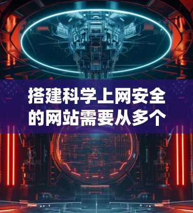 搭建科学上网安全的网站需要从多个方面入手，确保数据加密、访问控制和安全软件的使用。以下是一个系统化的步骤指南