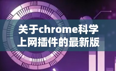 关于chrome科学上网插件的最新版本，以下是几个主要的推荐