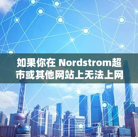 如果你在 Nordstrom超市或其他网站上无法上网，可能是由于网络连接问题、网络不稳定、或某些特定网站无法访问。以下是一些常见的解决方法