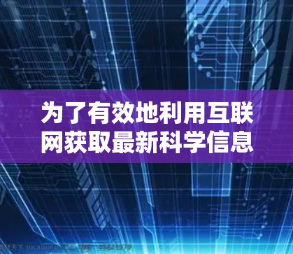 为了有效地利用互联网获取最新科学信息，可以从以下几个方面入手