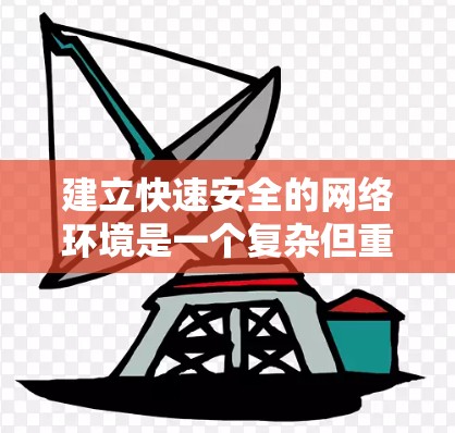 建立快速安全的网络环境是一个复杂但重要的任务，需要从多个方面进行综合管理。以下是一个结构化的指南，帮助您有效构建安全的网络环境