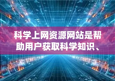 科学上网资源网站是帮助用户获取科学知识、实验技能和信息的重要平台。以下是一些常见的科学上网资源网站，categorized as follows: