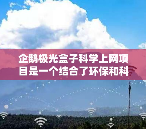 企鹅极光盒子科学上网项目是一个结合了环保和科技的创新概念，旨在提供高质量、无污染的科学上网服务。以下是对该项目的详细分析和总结